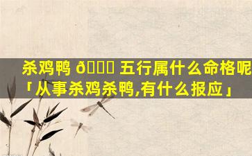 杀鸡鸭 🐛 五行属什么命格呢「从事杀鸡杀鸭,有什么报应」
